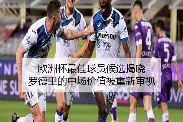 欧洲杯最佳球员候选揭晓 罗德里的中场价值被重新审视