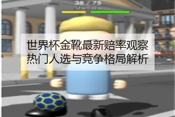 世界杯金靴最新赔率观察 热门人选与竞争格局解析